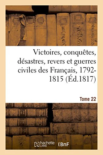 Victoires, Conquetes, Desastres, Revers Et Guerres Civiles Des Francais, 1792-1815. Tome 22