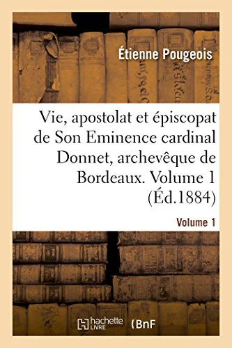 Vie, Apostolat Et Épiscopat de Son Eminence Le Cardinal Donnet, Archevêque de Bordeaux. Volume 1
