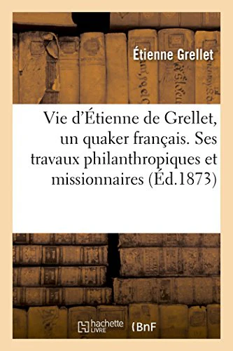 Vie d'Étienne de Grellet, Un Quaker Français. Récit de Ses Travaux Philanthropiques Et Missionnaires