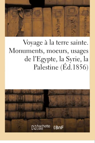 Voyage À La Terre Sainte. Monuments, Moeurs, Usages de l'Egypte, La Syrie, La Palestine
